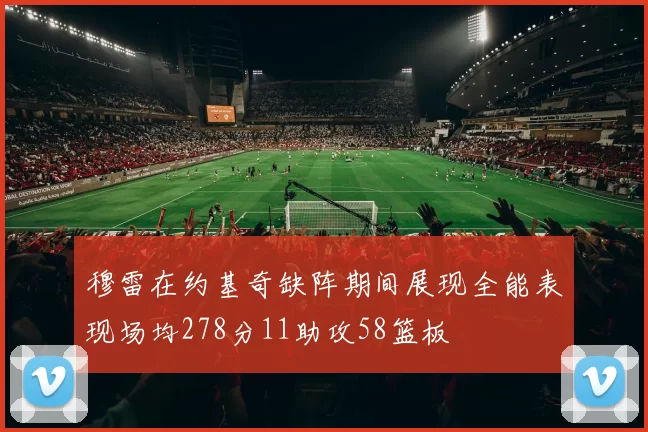穆雷在约基奇缺阵期间展现全能表现场均278分11助攻58篮板