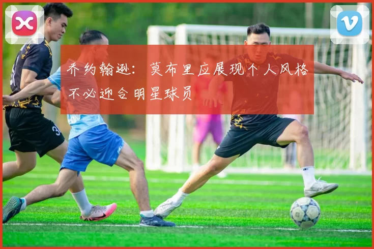 乔约翰逊：莫布里应展现个人风格不必迎合明星球员