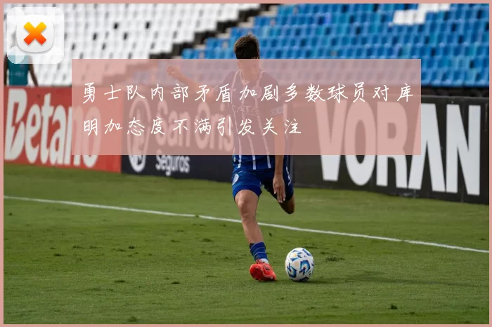 勇士队内部矛盾加剧多数球员对库明加态度不满引发关注