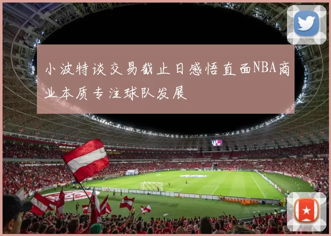 小波特谈交易截止日感悟直面NBA商业本质专注球队发展