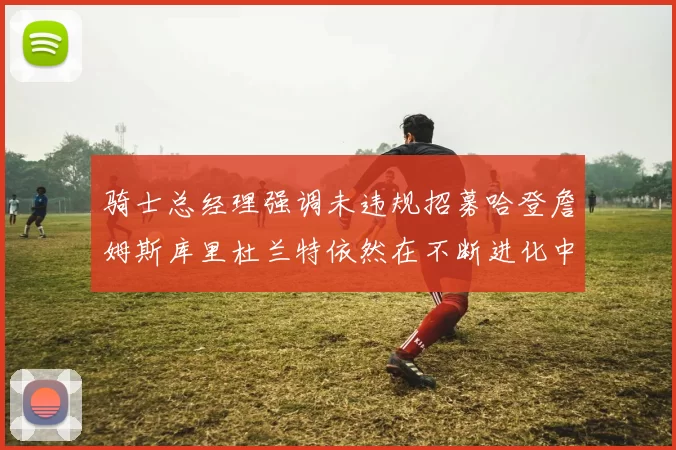 骑士总经理强调未违规招募哈登詹姆斯库里杜兰特依然在不断进化中