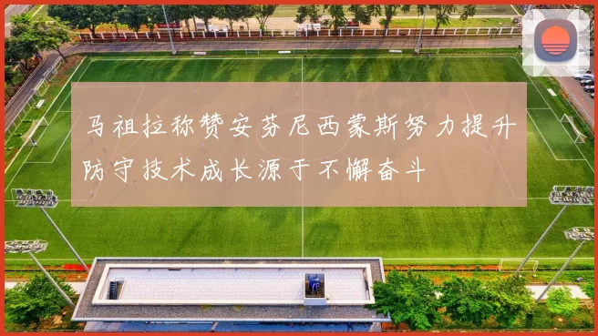 马祖拉称赞安芬尼西蒙斯努力提升防守技术成长源于不懈奋斗