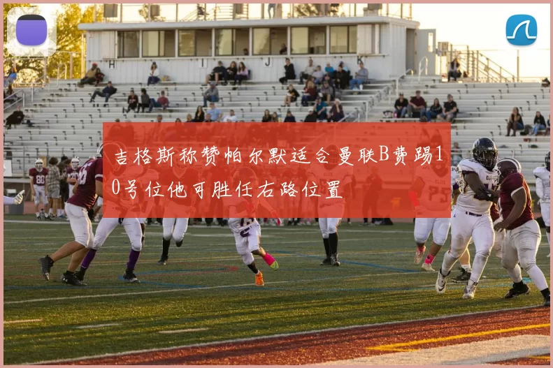 吉格斯称赞帕尔默适合曼联B费踢10号位他可胜任右路位置