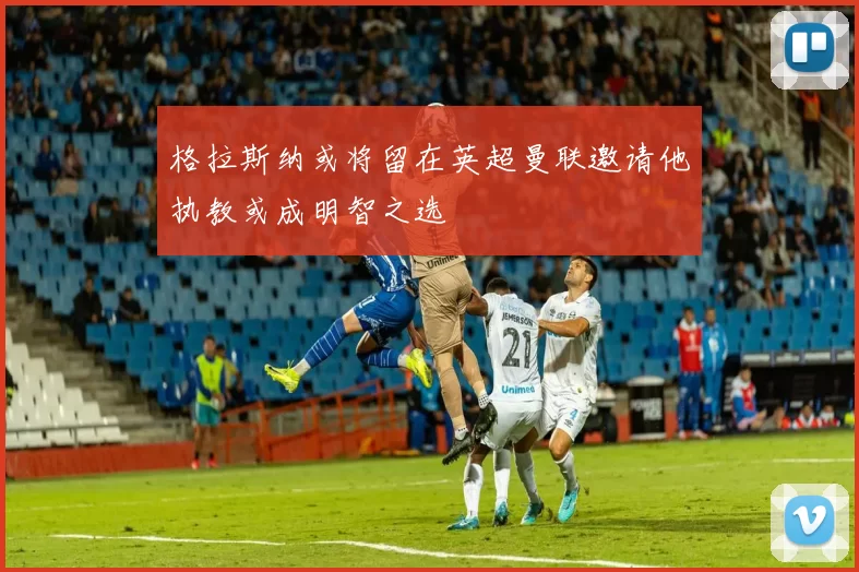 格拉斯纳或将留在英超曼联邀请他执教或成明智之选